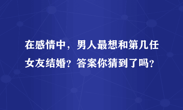 在感情中，男人最想和第几任女友结婚？答案你猜到了吗？