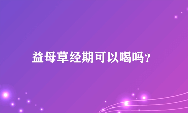 益母草经期可以喝吗？