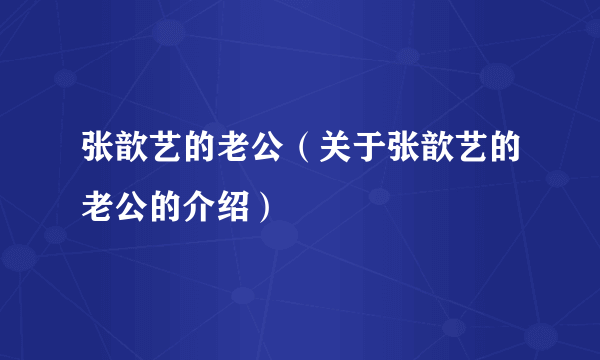 张歆艺的老公（关于张歆艺的老公的介绍）