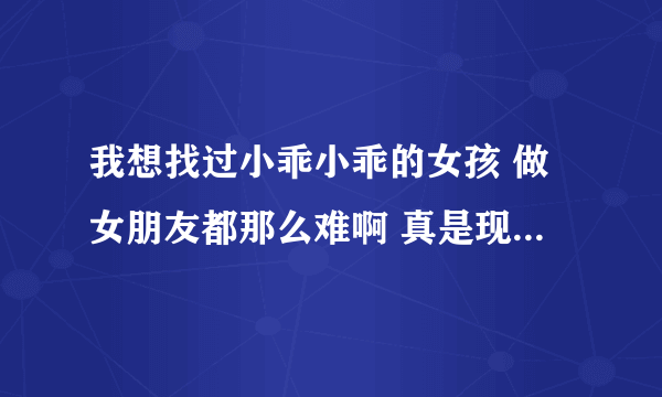 我想找过小乖小乖的女孩 做女朋友都那么难啊 真是现在好人找不到女朋友了啊 。。。。