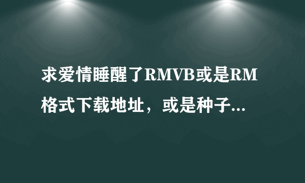 求爱情睡醒了RMVB或是RM格式下载地址，或是种子，MP4个3GP格式的不要。。在线等啊。。