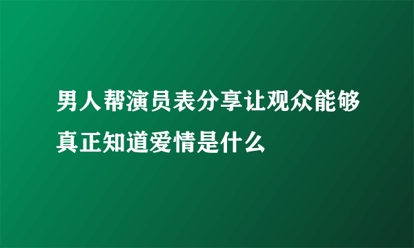 男人帮演员表分享让观众能够真正知道爱情是什么