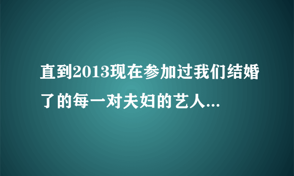 直到2013现在参加过我们结婚了的每一对夫妇的艺人，可以包括简单介绍