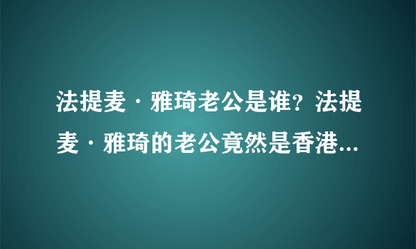 法提麦·雅琦老公是谁？法提麦·雅琦的老公竟然是香港知名男演员