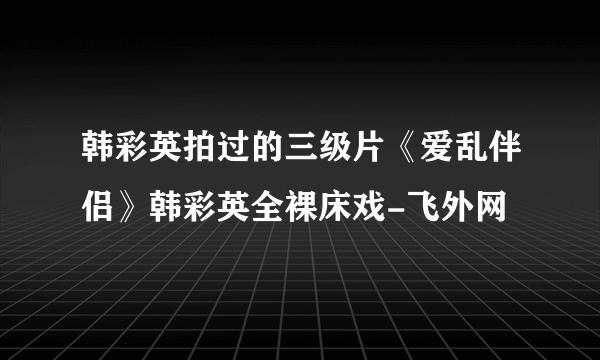 韩彩英拍过的三级片《爱乱伴侣》韩彩英全裸床戏-飞外网