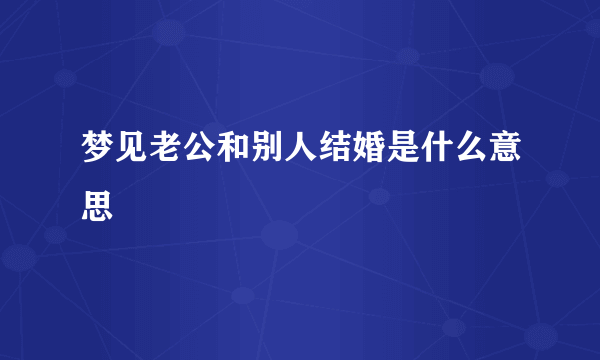 梦见老公和别人结婚是什么意思