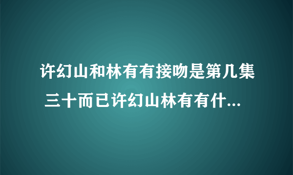 许幻山和林有有接吻是第几集 三十而已许幻山林有有什么时候接吻