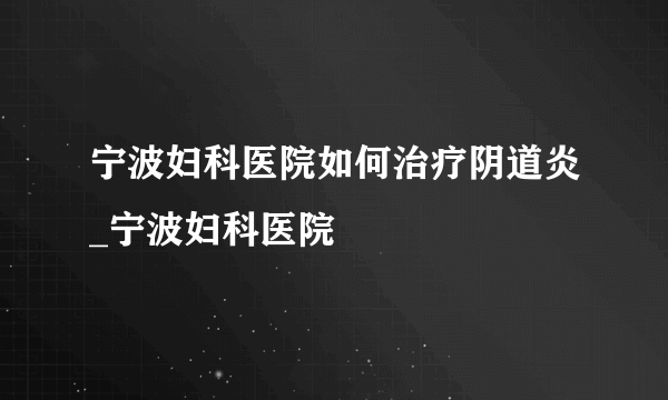 宁波妇科医院如何治疗阴道炎_宁波妇科医院