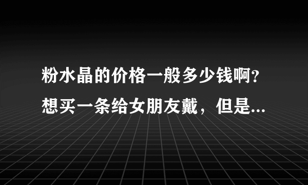 粉水晶的价格一般多少钱啊？想买一条给女朋友戴，但是不知道价格多少？