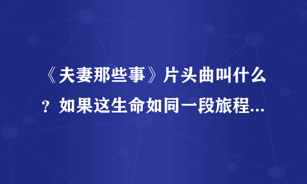 《夫妻那些事》片头曲叫什么？如果这生命如同一段旅程，总要走过后才完整是哪首歌的歌词