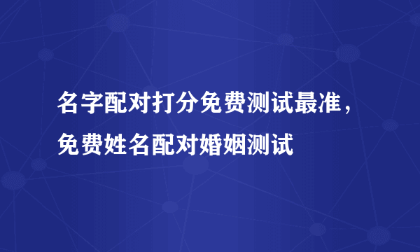 名字配对打分免费测试最准，免费姓名配对婚姻测试