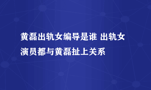 黄磊出轨女编导是谁 出轨女演员都与黄磊扯上关系