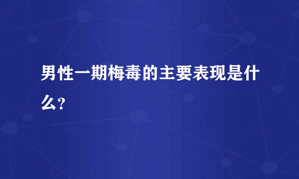 男性一期梅毒的主要表现是什么？