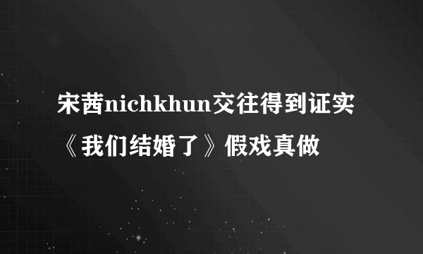 宋茜nichkhun交往得到证实 《我们结婚了》假戏真做