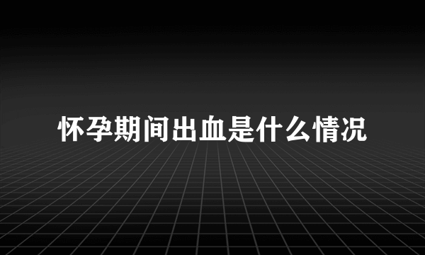 怀孕期间出血是什么情况