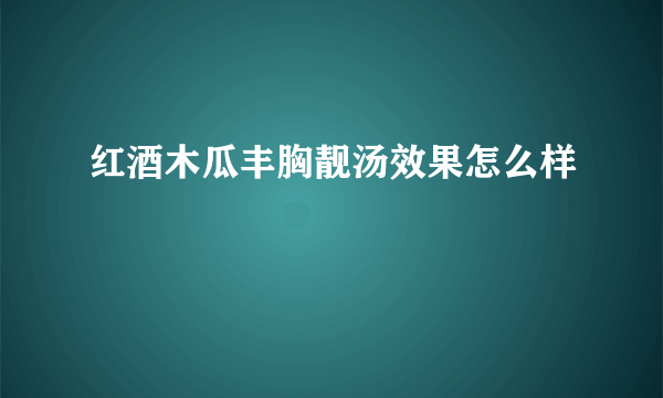 红酒木瓜丰胸靓汤效果怎么样