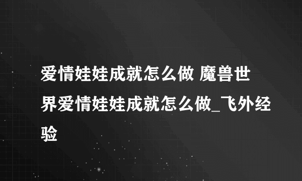 爱情娃娃成就怎么做 魔兽世界爱情娃娃成就怎么做_飞外经验