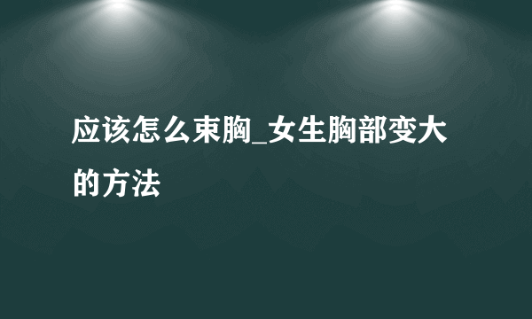 应该怎么束胸_女生胸部变大的方法