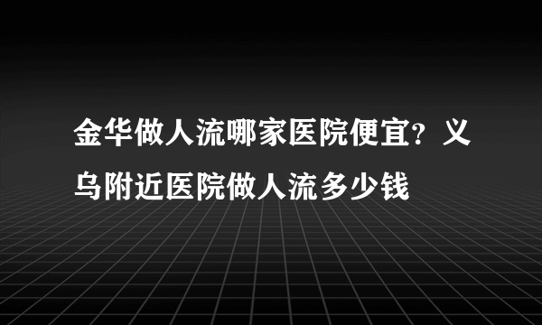 金华做人流哪家医院便宜？义乌附近医院做人流多少钱