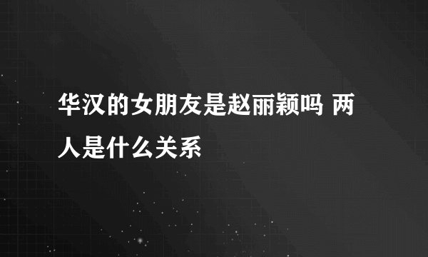 华汉的女朋友是赵丽颖吗 两人是什么关系