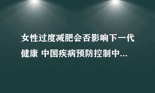 女性过度减肥会否影响下一代健康 中国疾病预防控制中心教授回应