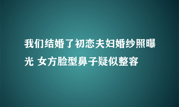 我们结婚了初恋夫妇婚纱照曝光 女方脸型鼻子疑似整容