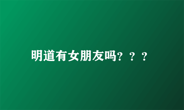 明道有女朋友吗？？？