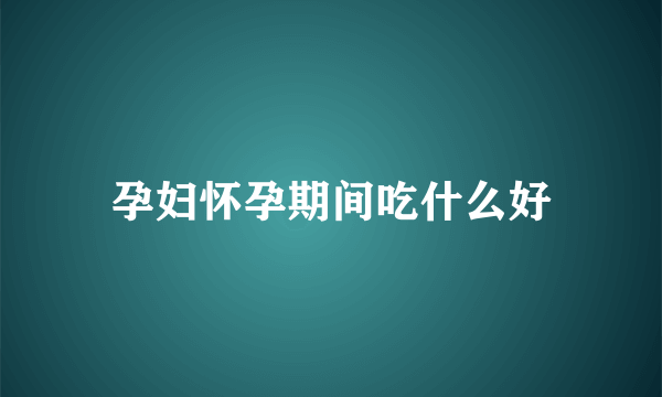 孕妇怀孕期间吃什么好