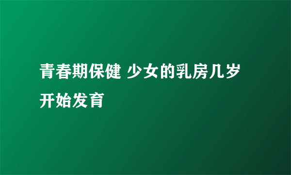 青春期保健 少女的乳房几岁开始发育