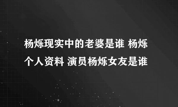 杨烁现实中的老婆是谁 杨烁个人资料 演员杨烁女友是谁