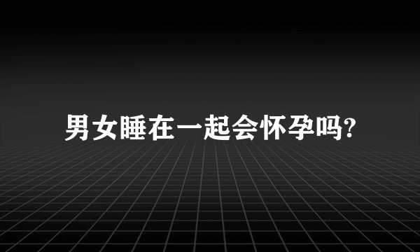 男女睡在一起会怀孕吗?