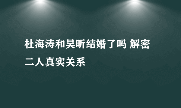 杜海涛和吴昕结婚了吗 解密二人真实关系