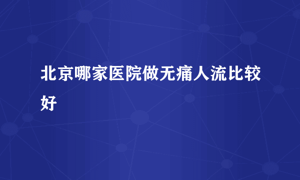 北京哪家医院做无痛人流比较好