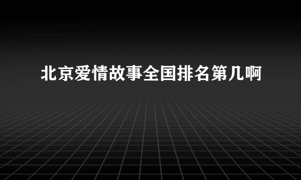 北京爱情故事全国排名第几啊