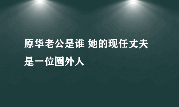 原华老公是谁 她的现任丈夫是一位圈外人