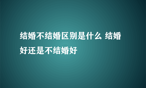 结婚不结婚区别是什么 结婚好还是不结婚好