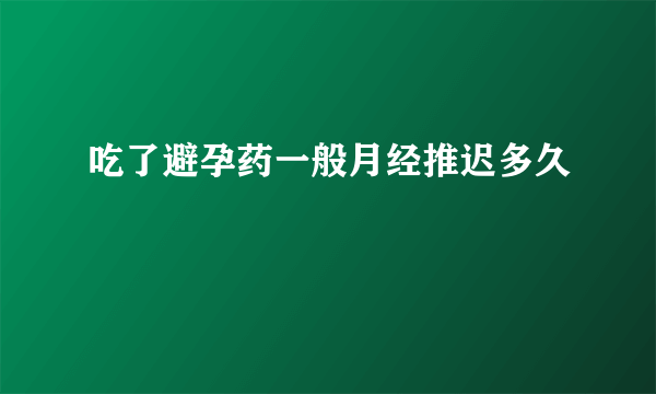 吃了避孕药一般月经推迟多久