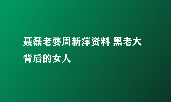 聂磊老婆周新萍资料 黑老大背后的女人