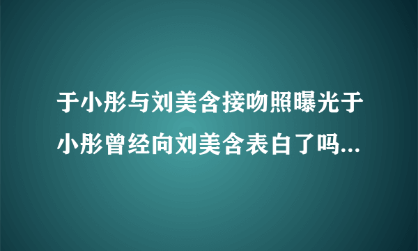 于小彤与刘美含接吻照曝光于小彤曾经向刘美含表白了吗？_飞外网