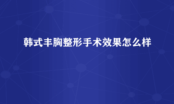 韩式丰胸整形手术效果怎么样