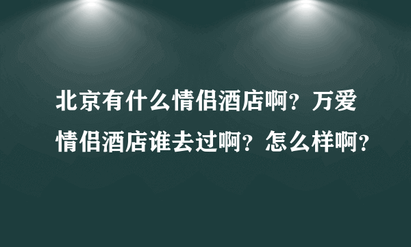 北京有什么情侣酒店啊？万爱情侣酒店谁去过啊？怎么样啊？