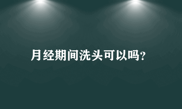 月经期间洗头可以吗？