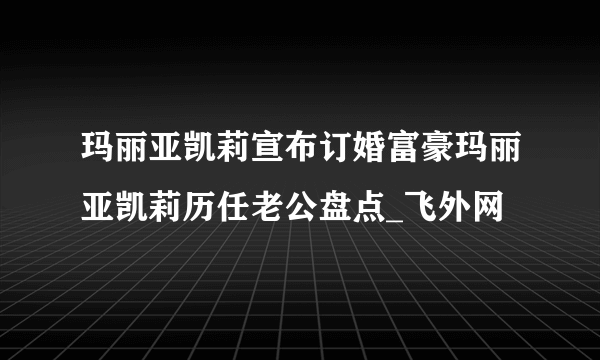 玛丽亚凯莉宣布订婚富豪玛丽亚凯莉历任老公盘点_飞外网