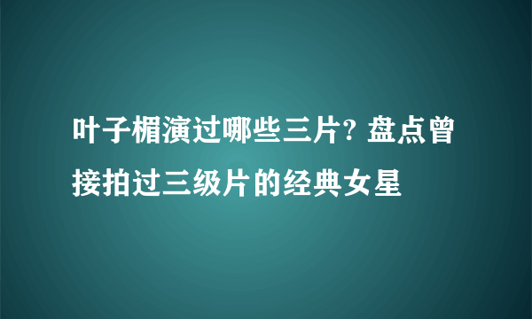 叶子楣演过哪些三片? 盘点曾接拍过三级片的经典女星