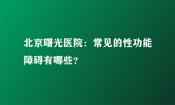 北京曙光医院：常见的性功能障碍有哪些？