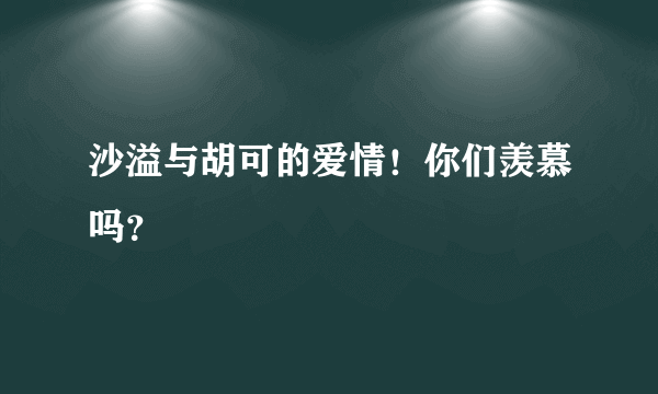 沙溢与胡可的爱情！你们羡慕吗？