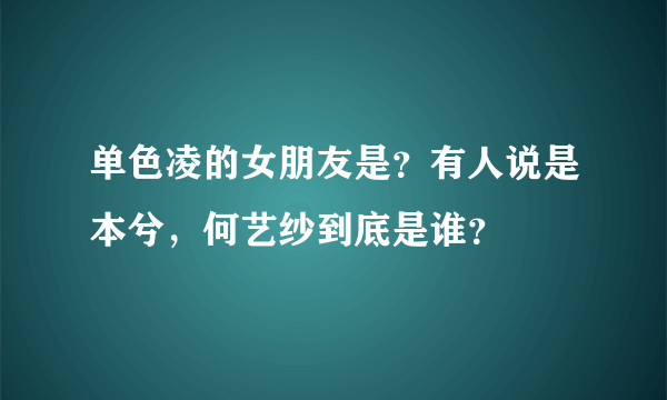 单色凌的女朋友是？有人说是本兮，何艺纱到底是谁？