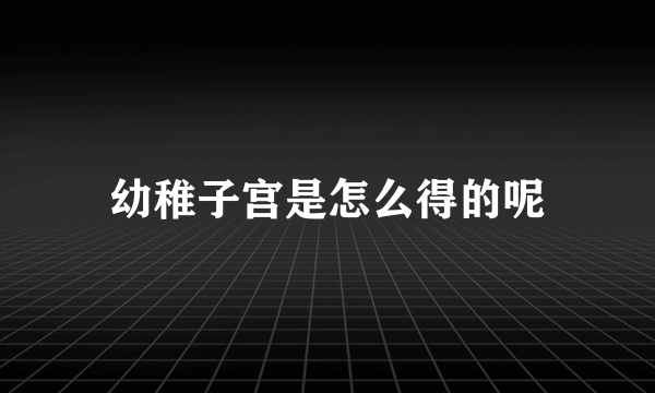 幼稚子宫是怎么得的呢