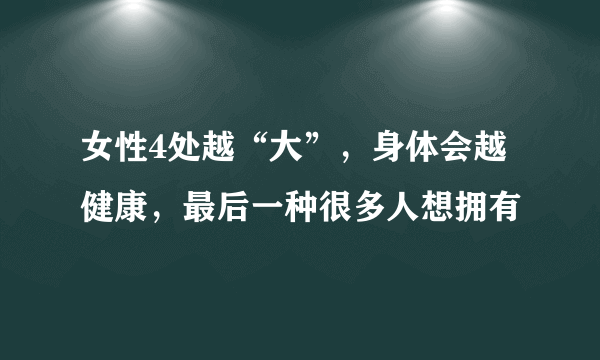 女性4处越“大”，身体会越健康，最后一种很多人想拥有