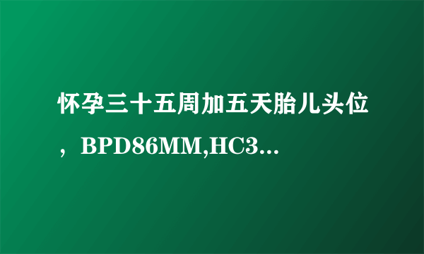 怀孕三十五周加五天胎儿头位，BPD86MM,HC308MM,AC310M...